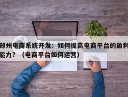 郑州电商系统开发：如何提高电商平台的盈利能力？（电商平台如何运营）