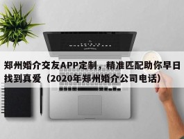 郑州婚介交友APP定制，精准匹配助你早日找到真爱（2020年郑州婚介公司电话）