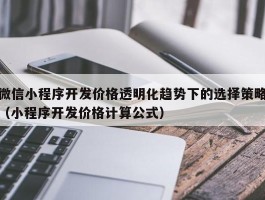 微信小程序开发价格透明化趋势下的选择策略（小程序开发价格计算公式）