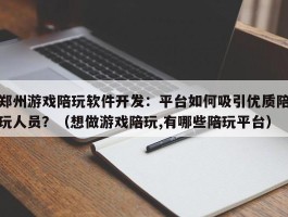 郑州游戏陪玩软件开发：平台如何吸引优质陪玩人员？（想做游戏陪玩,有哪些陪玩平台）