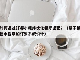 如何通过订餐小程序优化餐厅运营？（基于微信小程序的订餐系统设计）