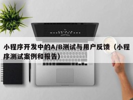 小程序开发中的A/B测试与用户反馈（小程序测试案例和报告）