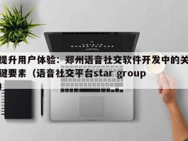 提升用户体验：郑州语音社交软件开发中的关键要素（语音社交平台star group）