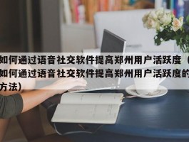 如何通过语音社交软件提高郑州用户活跃度（如何通过语音社交软件提高郑州用户活跃度的方法）