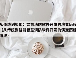 从传统到智能：智慧消防软件开发的演变历程（从传统到智能智慧消防软件开发的演变历程简述）