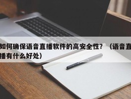 如何确保语音直播软件的高安全性？（语音直播有什么好处）