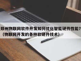 郑州物联网软件开发如何优化智能硬件性能？（物联网开发的各种软硬件技术）