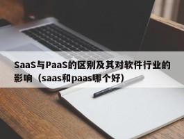 SaaS与PaaS的区别及其对软件行业的影响（saas和paas哪个好）