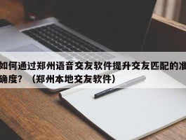 如何通过郑州语音交友软件提升交友匹配的准确度？（郑州本地交友软件）