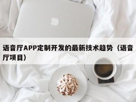 语音厅APP定制开发的最新技术趋势（语音厅项目）