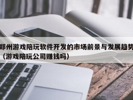 郑州游戏陪玩软件开发的市场前景与发展趋势（游戏陪玩公司赚钱吗）