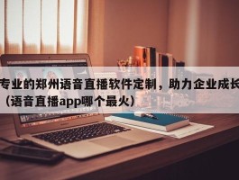 专业的郑州语音直播软件定制，助力企业成长（语音直播app哪个最火）