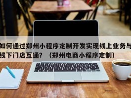 如何通过郑州小程序定制开发实现线上业务与线下门店互通？（郑州电商小程序定制）