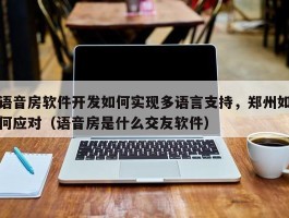 语音房软件开发如何实现多语言支持，郑州如何应对（语音房是什么交友软件）