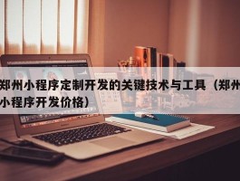 郑州小程序定制开发的关键技术与工具（郑州小程序开发价格）