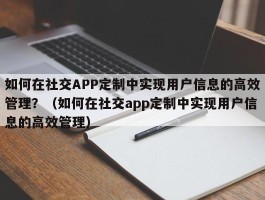 如何在社交APP定制中实现用户信息的高效管理？（如何在社交app定制中实现用户信息的高效管理）