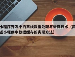 小程序开发中的离线数据处理与缓存技术（简述小程序中数据缓存的实现方法）