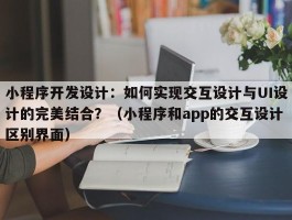 小程序开发设计：如何实现交互设计与UI设计的完美结合？（小程序和app的交互设计区别界面）