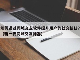 如何通过同城交友软件提升用户的社交信任？（新一代同城交友神器）