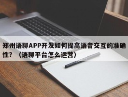 郑州语聊APP开发如何提高语音交互的准确性？（语聊平台怎么运营）