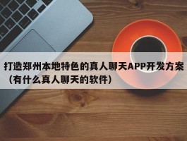 打造郑州本地特色的真人聊天APP开发方案（有什么真人聊天的软件）