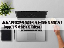 企业APP定制开发如何提升数据处理能力？（app开发定制公司的优势）