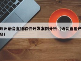 郑州语音直播软件开发案例分析（语音直播产品）