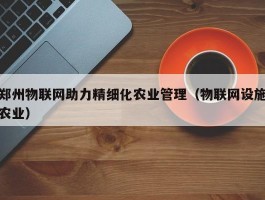 郑州物联网助力精细化农业管理（物联网设施农业）