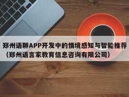 郑州语聊APP开发中的情境感知与智能推荐（郑州语言家教育信息咨询有限公司）