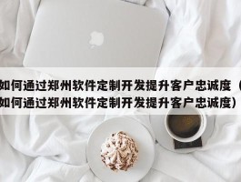 如何通过郑州软件定制开发提升客户忠诚度（如何通过郑州软件定制开发提升客户忠诚度）