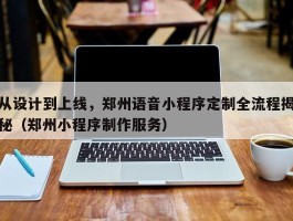 从设计到上线，郑州语音小程序定制全流程揭秘（郑州小程序制作服务）