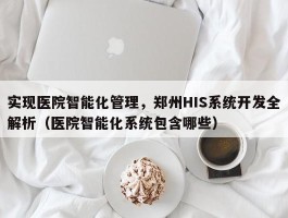 实现医院智能化管理，郑州HIS系统开发全解析（医院智能化系统包含哪些）