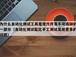 为什么自动化测试工具是现代开发不可或缺的一部分（自动化测试能比手工测试发现更多的问题）