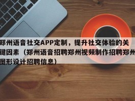 郑州语音社交APP定制，提升社交体验的关键因素（郑州语音招聘郑州视频制作招聘郑州图形设计招聘信息）