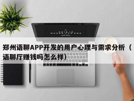 郑州语聊APP开发的用户心理与需求分析（语聊厅赚钱吗怎么样）