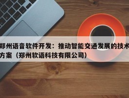 郑州语音软件开发：推动智能交通发展的技术方案（郑州软语科技有限公司）