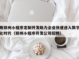 用郑州小程序定制开发助力企业快速进入数字化时代（郑州小程序开发公司招聘）