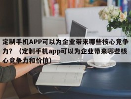 定制手机APP可以为企业带来哪些核心竞争力？（定制手机app可以为企业带来哪些核心竞争力和价值）