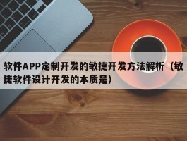 软件APP定制开发的敏捷开发方法解析（敏捷软件设计开发的本质是）