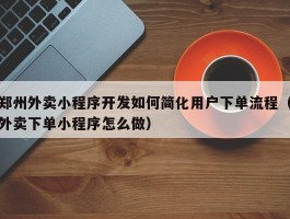 郑州外卖小程序开发如何简化用户下单流程（外卖下单小程序怎么做）