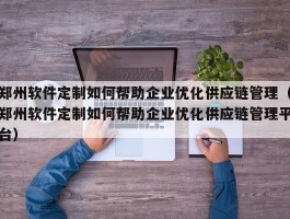 郑州软件定制如何帮助企业优化供应链管理（郑州软件定制如何帮助企业优化供应链管理平台）