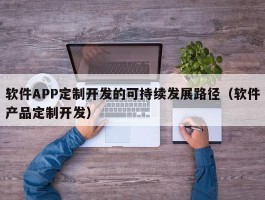 软件APP定制开发的可持续发展路径（软件产品定制开发）