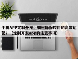 手机APP定制开发：如何确保应用的高效运营？（定制开发app的注意事项）