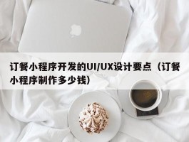 订餐小程序开发的UI/UX设计要点（订餐小程序制作多少钱）