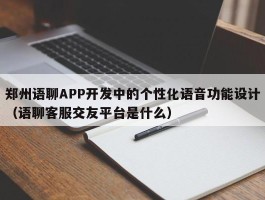 郑州语聊APP开发中的个性化语音功能设计（语聊客服交友平台是什么）