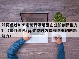 如何通过APP定制开发增强企业的创新能力？（如何通过app定制开发增强企业的创新能力）