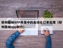 郑州商城APP开发中的自动化订单处理（郑州商城app制作）