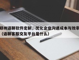 郑州语聊软件定制，优化企业沟通成本与效率（语聊客服交友平台是什么）