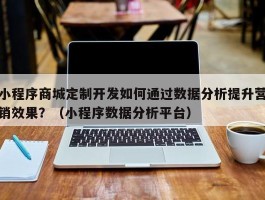 小程序商城定制开发如何通过数据分析提升营销效果？（小程序数据分析平台）