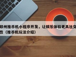 郑州推币机小程序开发，让娱乐体验更具社交性（推币机玩法介绍）